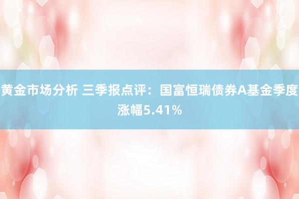 黄金市场分析 三季报点评：国富恒瑞债券A基金季度涨幅5.41%