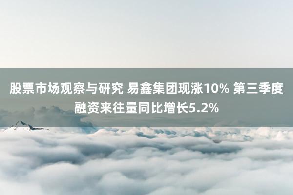 股票市场观察与研究 易鑫集团现涨10% 第三季度融资来往量同比增长5.2%