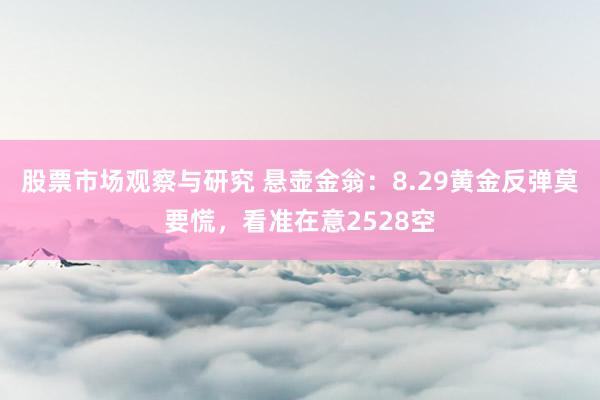 股票市场观察与研究 悬壶金翁：8.29黄金反弹莫要慌，看准在意2528空