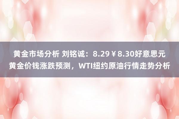 黄金市场分析 刘铭诚：8.29￥8.30好意思元黄金价钱涨跌预测，WTI纽约原油行情走势分析