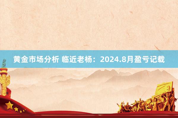 黄金市场分析 临近老杨：2024.8月盈亏记载