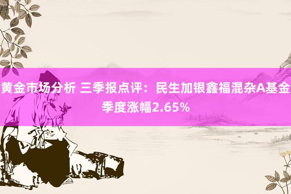 黄金市场分析 三季报点评：民生加银鑫福混杂A基金季度涨幅2.65%