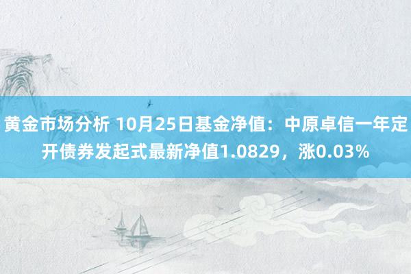 黄金市场分析 10月25日基金净值：中原卓信一年定开债券发起式最新净值1.0829，涨0.03%