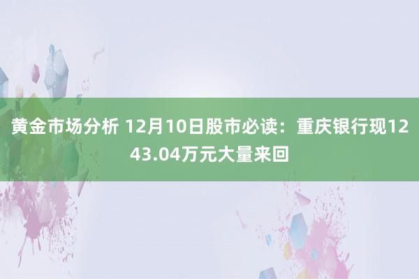 黄金市场分析 12月10日股市必读：重庆银行现1243.04万元大量来回