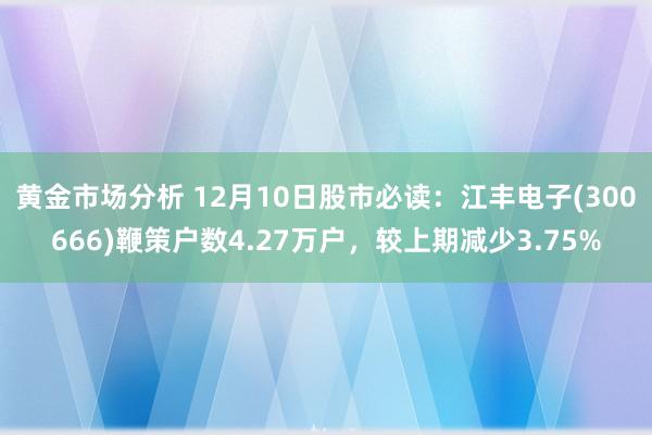 黄金市场分析 12月10日股市必读：江丰电子(300666)鞭策户数4.27万户，较上期减少3.75%