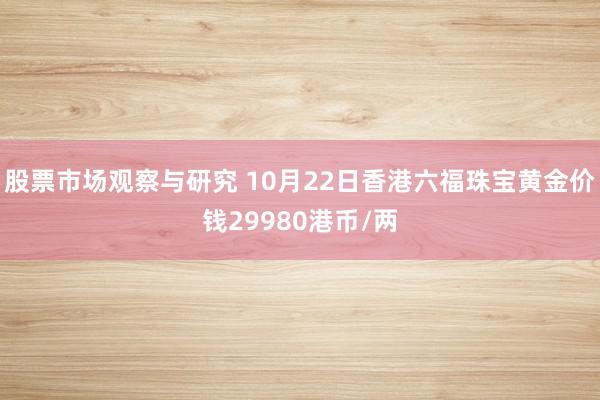 股票市场观察与研究 10月22日香港六福珠宝黄金价钱29980港币/两