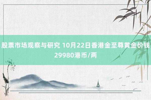 股票市场观察与研究 10月22日香港金至尊黄金价钱29980港币/两