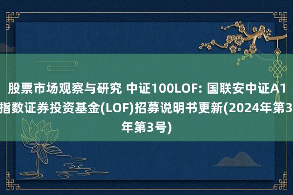 股票市场观察与研究 中证100LOF: 国联安中证A100指数证券投资基金(LOF)招募说明书更新(2024年第3号)