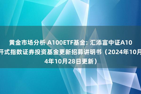 黄金市场分析 A100ETF基金: 汇添富中证A100来去型洞开式指数证券投资基金更新招募讲明书（2024年10月28日更新）