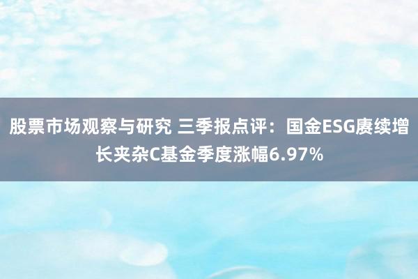 股票市场观察与研究 三季报点评：国金ESG赓续增长夹杂C基金季度涨幅6.97%