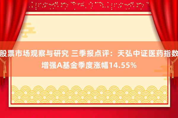 股票市场观察与研究 三季报点评：天弘中证医药指数增强A基金季度涨幅14.55%