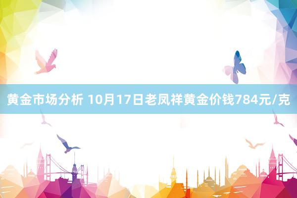 黄金市场分析 10月17日老凤祥黄金价钱784元/克