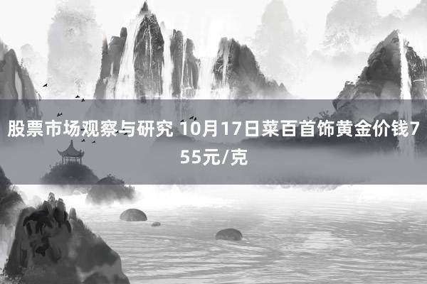 股票市场观察与研究 10月17日菜百首饰黄金价钱755元/克