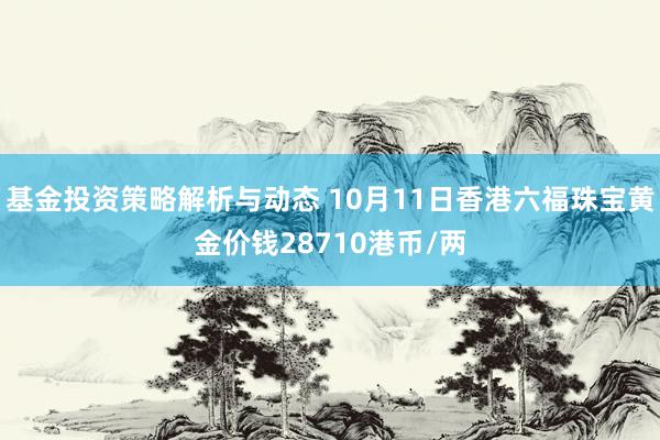 基金投资策略解析与动态 10月11日香港六福珠宝黄金价钱28710港币/两