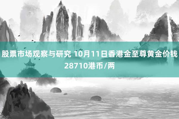 股票市场观察与研究 10月11日香港金至尊黄金价钱28710港币/两