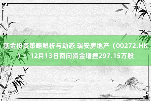 基金投资策略解析与动态 瑞安房地产（00272.HK）：12月13日南向资金增捏297.15万股