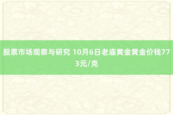 股票市场观察与研究 10月6日老庙黄金黄金价钱773元/克