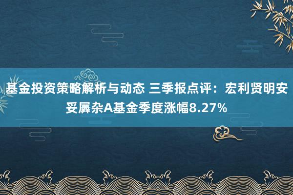 基金投资策略解析与动态 三季报点评：宏利贤明安妥羼杂A基金季度涨幅8.27%