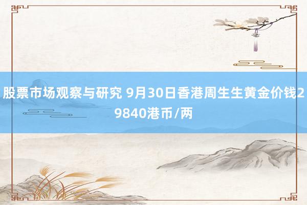 股票市场观察与研究 9月30日香港周生生黄金价钱29840港币/两