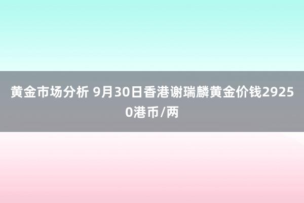 黄金市场分析 9月30日香港谢瑞麟黄金价钱29250港币/两