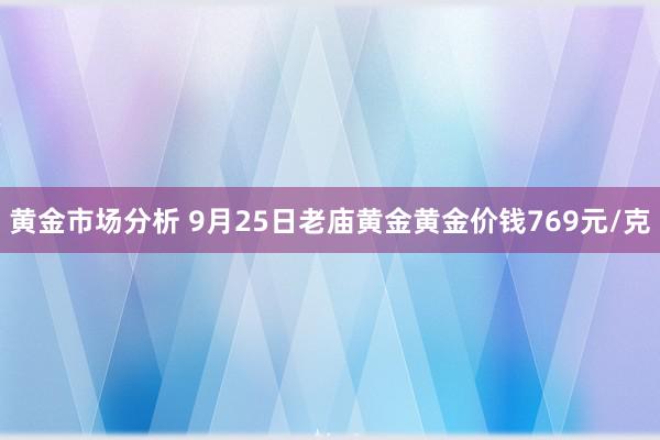 黄金市场分析 9月25日老庙黄金黄金价钱769元/克