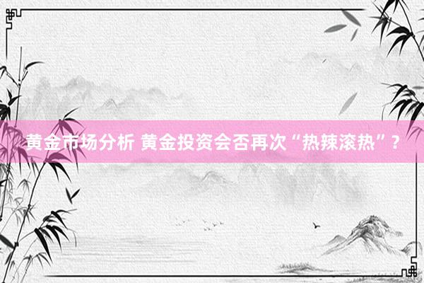 黄金市场分析 黄金投资会否再次“热辣滚热”？