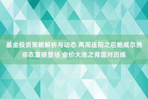 基金投资策略解析与动态 两周连阳之后鲍威尔携非农重磅登场 金价大涨之背面对历练