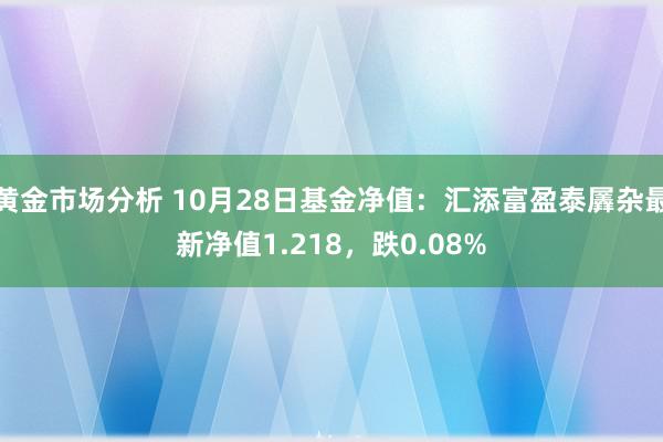 黄金市场分析 10月28日基金净值：汇添富盈泰羼杂最新净值1.218，跌0.08%