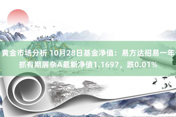 黄金市场分析 10月28日基金净值：易方达招易一年抓有期羼杂A最新净值1.1697，跌0.01%