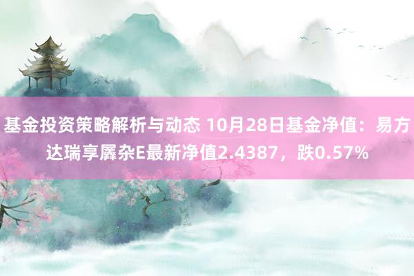 基金投资策略解析与动态 10月28日基金净值：易方达瑞享羼杂E最新净值2.4387，跌0.57%