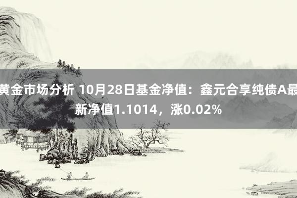 黄金市场分析 10月28日基金净值：鑫元合享纯债A最新净值1.1014，涨0.02%