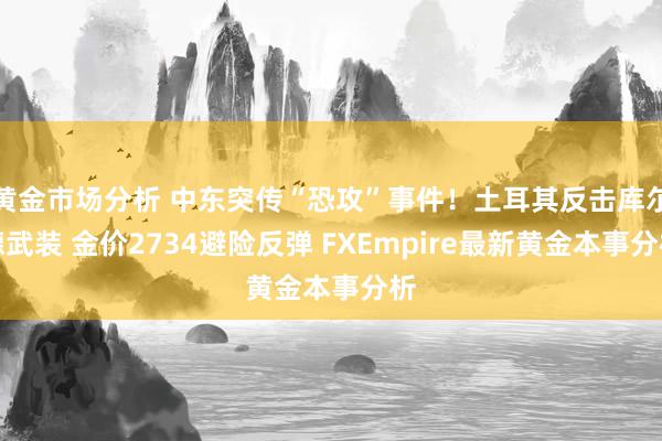 黄金市场分析 中东突传“恐攻”事件！土耳其反击库尔德武装 金价2734避险反弹 FXEmpire最新黄金本事分析