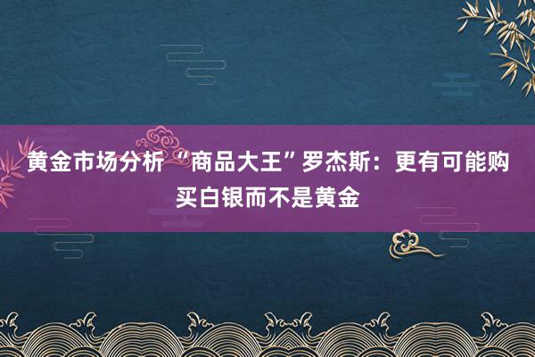 黄金市场分析 “商品大王”罗杰斯：更有可能购买白银而不是黄金