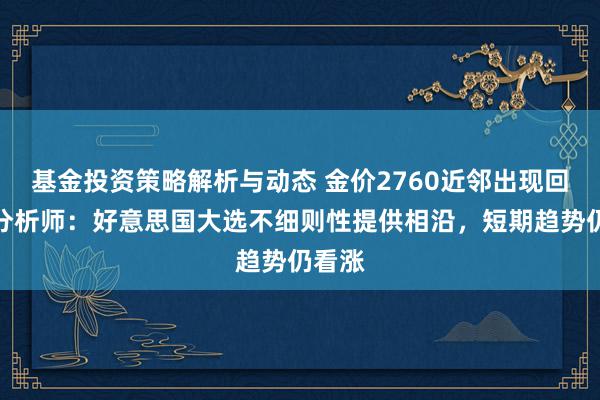 基金投资策略解析与动态 金价2760近邻出现回转，分析师：好意思国大选不细则性提供相沿，短期趋势仍看涨