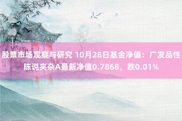 股票市场观察与研究 10月28日基金净值：广发品性陈说夹杂A最新净值0.7868，跌0.01%