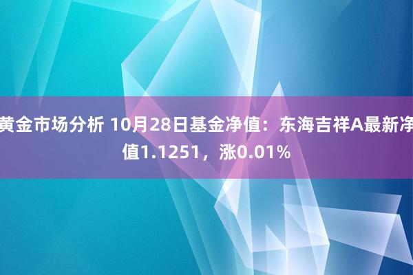 黄金市场分析 10月28日基金净值：东海吉祥A最新净值1.1251，涨0.01%