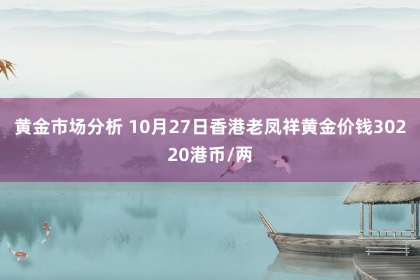 黄金市场分析 10月27日香港老凤祥黄金价钱30220港币/两