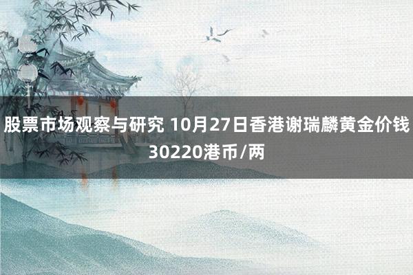 股票市场观察与研究 10月27日香港谢瑞麟黄金价钱30220港币/两