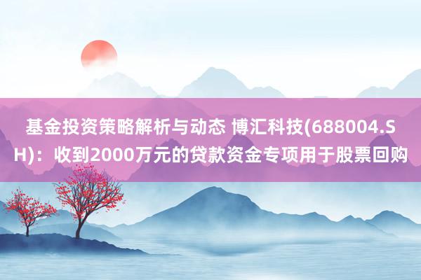 基金投资策略解析与动态 博汇科技(688004.SH)：收到2000万元的贷款资金专项用于股票回购