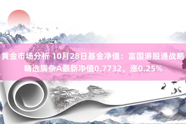 黄金市场分析 10月28日基金净值：富国港股通战略精选羼杂A最新净值0.7732，涨0.25%