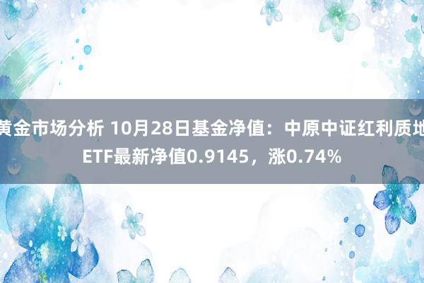 黄金市场分析 10月28日基金净值：中原中证红利质地ETF最新净值0.9145，涨0.74%