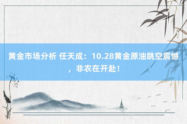 黄金市场分析 任天成：10.28黄金原油跳空震憾，非农在开赴！