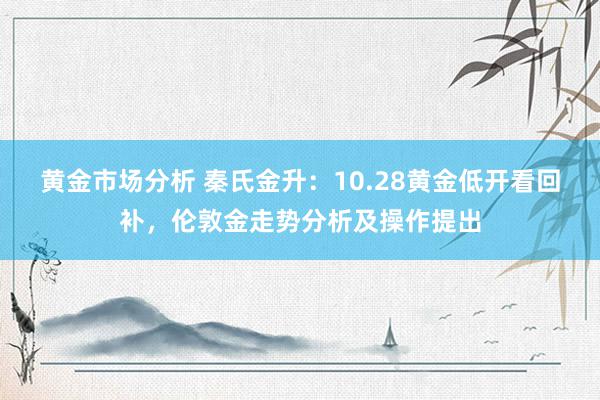 黄金市场分析 秦氏金升：10.28黄金低开看回补，伦敦金走势分析及操作提出