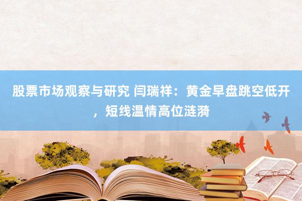 股票市场观察与研究 闫瑞祥：黄金早盘跳空低开，短线温情高位涟漪