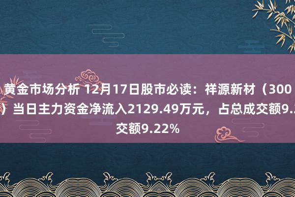 黄金市场分析 12月17日股市必读：祥源新材（300980）当日主力资金净流入2129.49万元，占总成交额9.22%