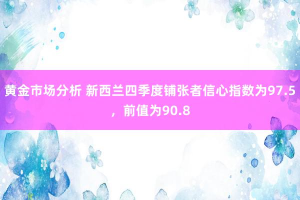 黄金市场分析 新西兰四季度铺张者信心指数为97.5，前值为90.8