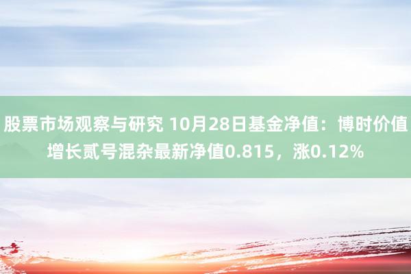 股票市场观察与研究 10月28日基金净值：博时价值增长贰号混杂最新净值0.815，涨0.12%