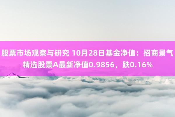 股票市场观察与研究 10月28日基金净值：招商景气精选股票A最新净值0.9856，跌0.16%