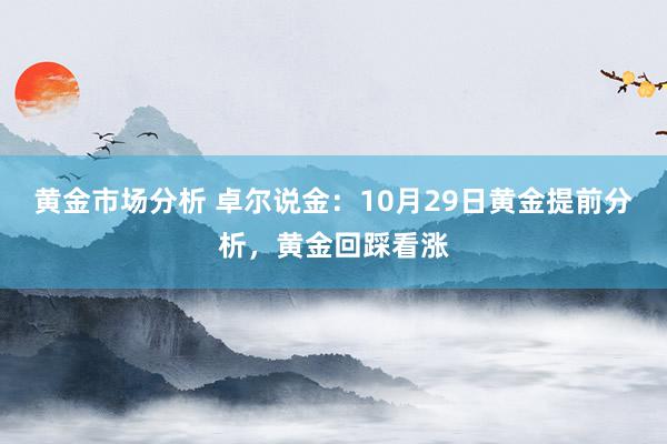 黄金市场分析 卓尔说金：10月29日黄金提前分析，黄金回踩看涨