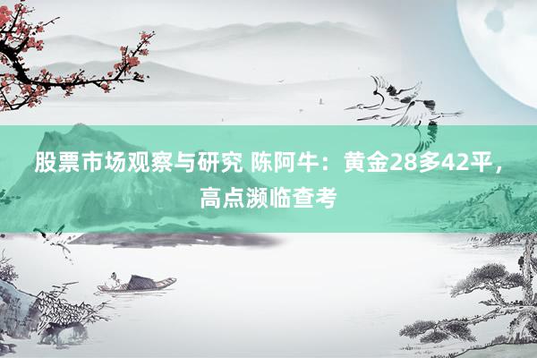 股票市场观察与研究 陈阿牛：黄金28多42平，高点濒临查考